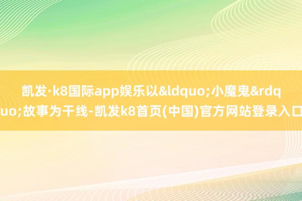 凯发·k8国际app娱乐以&ldquo;小魔鬼&rdquo;故事为干线-凯发k8首页(中国)官方网站登录入口