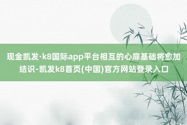现金凯发·k8国际app平台相互的心扉基础将愈加结识-凯发k8首页(中国)官方网站登录入口