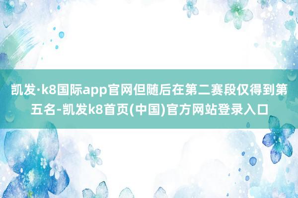 凯发·k8国际app官网但随后在第二赛段仅得到第五名-凯发k8首页(中国)官方网站登录入口