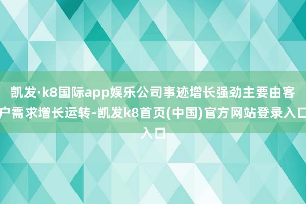 凯发·k8国际app娱乐公司事迹增长强劲主要由客户需求增长运转-凯发k8首页(中国)官方网站登录入口
