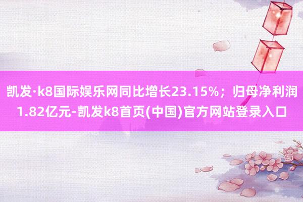 凯发·k8国际娱乐网同比增长23.15%；归母净利润1.82亿元-凯发k8首页(中国)官方网站登录入口