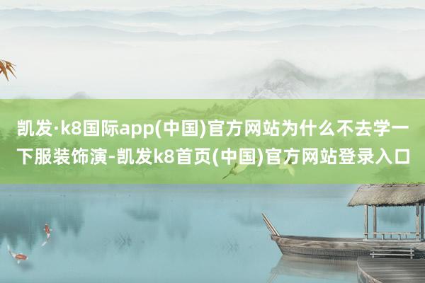 凯发·k8国际app(中国)官方网站为什么不去学一下服装饰演-凯发k8首页(中国)官方网站登录入口