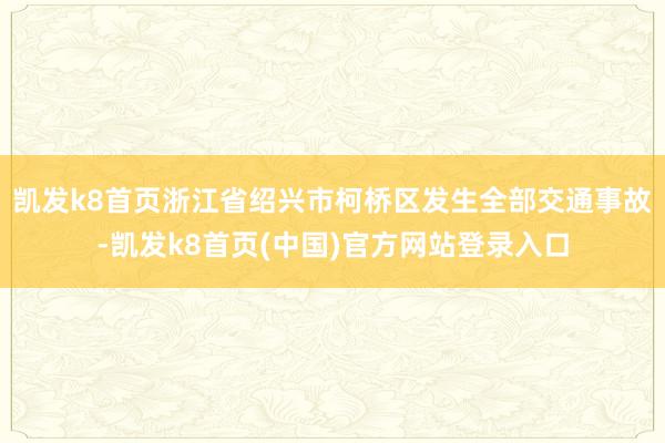 凯发k8首页浙江省绍兴市柯桥区发生全部交通事故-凯发k8首页(中国)官方网站登录入口