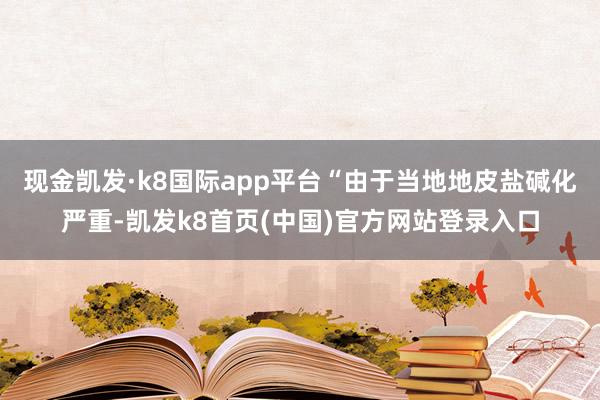 现金凯发·k8国际app平台“由于当地地皮盐碱化严重-凯发k8首页(中国)官方网站登录入口