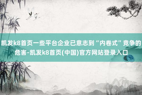 凯发k8首页一些平台企业已意志到“内卷式”竞争的危害-凯发k8首页(中国)官方网站登录入口