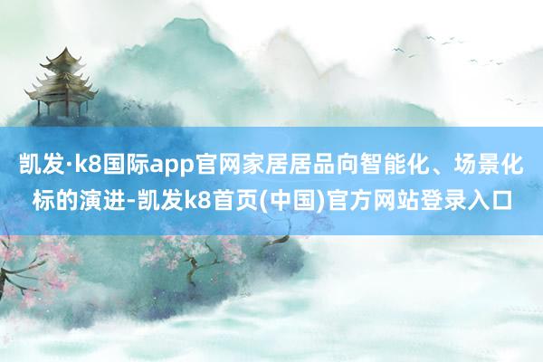 凯发·k8国际app官网家居居品向智能化、场景化标的演进-凯发k8首页(中国)官方网站登录入口