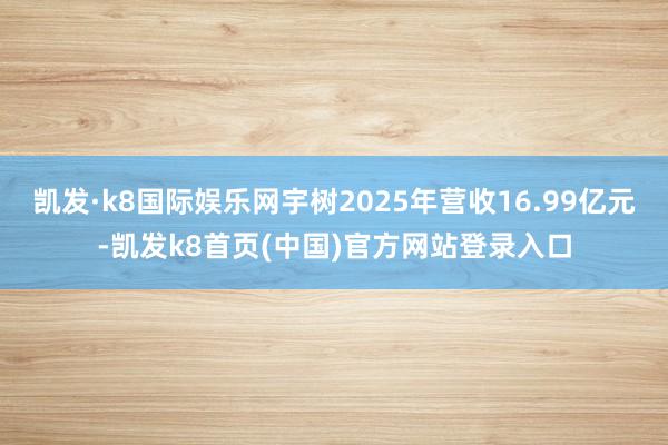 凯发·k8国际娱乐网宇树2025年营收16.99亿元-凯发k8首页(中国)官方网站登录入口