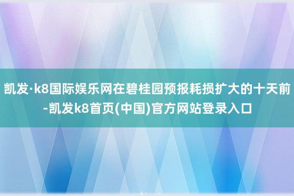 凯发·k8国际娱乐网在碧桂园预报耗损扩大的十天前-凯发k8首页(中国)官方网站登录入口
