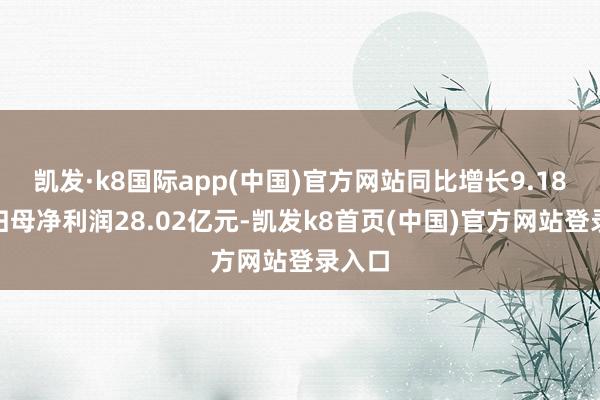 凯发·k8国际app(中国)官方网站同比增长9.18%；归母净利润28.02亿元-凯发k8首页(中国)官方网站登录入口