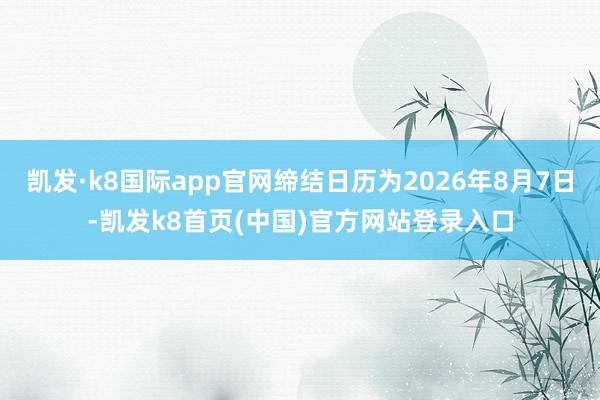 凯发·k8国际app官网缔结日历为2026年8月7日-凯发k8首页(中国)官方网站登录入口