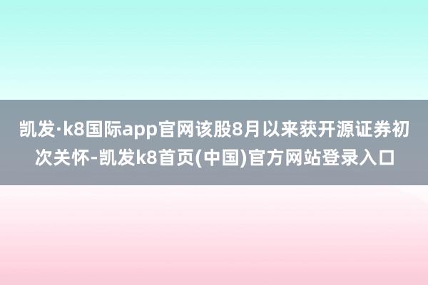 凯发·k8国际app官网该股8月以来获开源证券初次关怀-凯发k8首页(中国)官方网站登录入口