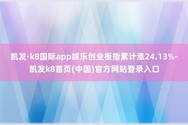 凯发·k8国际app娱乐创业板指累计涨24.13%-凯发k8首页(中国)官方网站登录入口