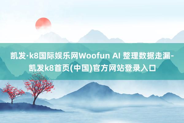 凯发·k8国际娱乐网Woofun AI 整理数据走漏-凯发k8首页(中国)官方网站登录入口
