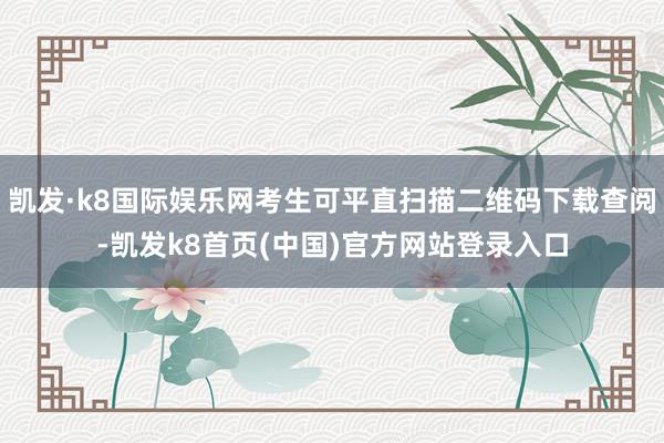 凯发·k8国际娱乐网考生可平直扫描二维码下载查阅-凯发k8首页(中国)官方网站登录入口