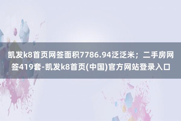 凯发k8首页网签面积7786.94泛泛米；二手房网签419套-凯发k8首页(中国)官方网站登录入口
