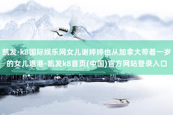 凯发·k8国际娱乐网女儿谢婷婷也从加拿大带着一岁的女儿返港-凯发k8首页(中国)官方网站登录入口