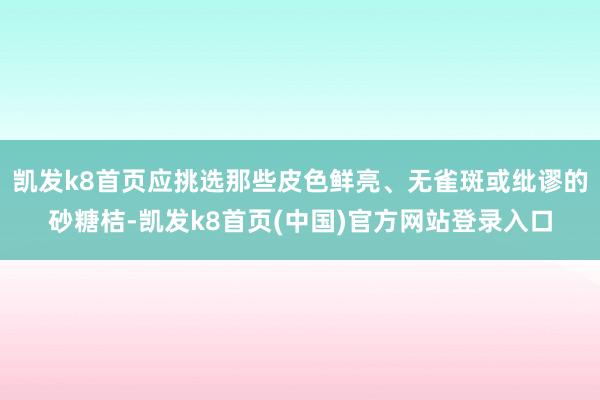 凯发k8首页应挑选那些皮色鲜亮、无雀斑或纰谬的砂糖桔-凯发k8首页(中国)官方网站登录入口