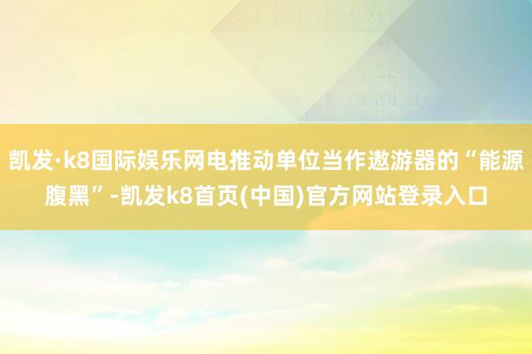 凯发·k8国际娱乐网电推动单位当作遨游器的“能源腹黑”-凯发k8首页(中国)官方网站登录入口