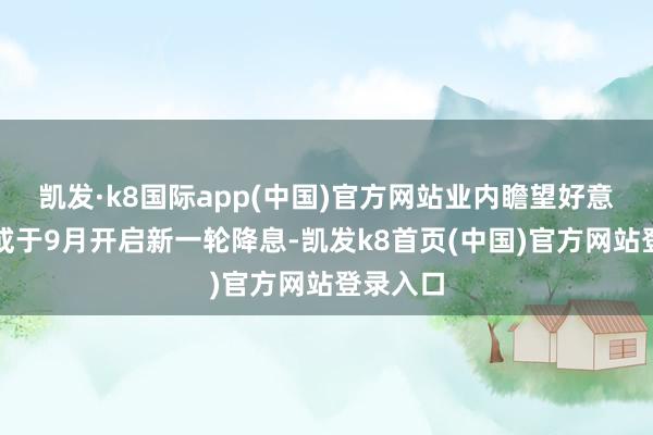 凯发·k8国际app(中国)官方网站业内瞻望好意思联储或于9月开启新一轮降息-凯发k8首页(中国)官方网站登录入口
