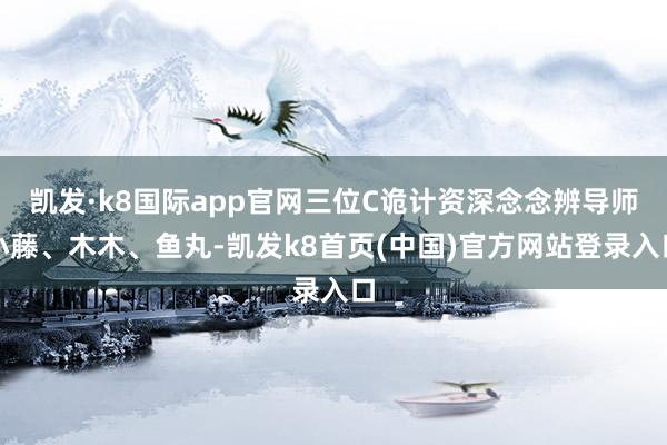 凯发·k8国际app官网三位C诡计资深念念辨导师小藤、木木、鱼丸-凯发k8首页(中国)官方网站登录入口