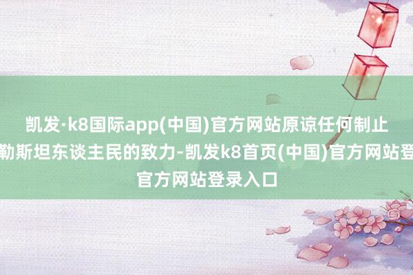 凯发·k8国际app(中国)官方网站原谅任何制止滋扰巴勒斯坦东谈主民的致力-凯发k8首页(中国)官方网站登录入口