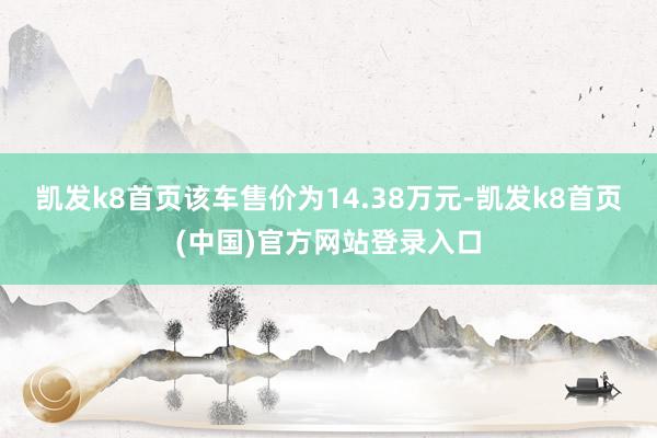 凯发k8首页该车售价为14.38万元-凯发k8首页(中国)官方网站登录入口