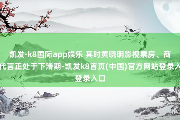 凯发·k8国际app娱乐 其时黄晓明影视票房、商务代言正处于下滑期-凯发k8首页(中国)官方网站登录入口