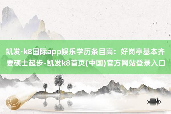凯发·k8国际app娱乐学历条目高：好岗亭基本齐要硕士起步-凯发k8首页(中国)官方网站登录入口
