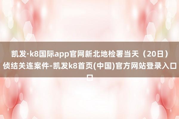 凯发·k8国际app官网新北地检署当天（20日）侦结关连案件-凯发k8首页(中国)官方网站登录入口