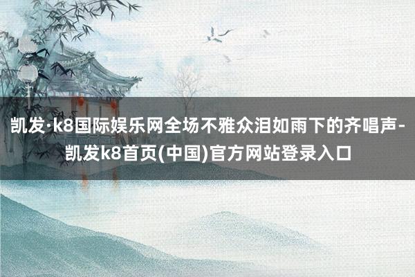 凯发·k8国际娱乐网全场不雅众泪如雨下的齐唱声-凯发k8首页(中国)官方网站登录入口