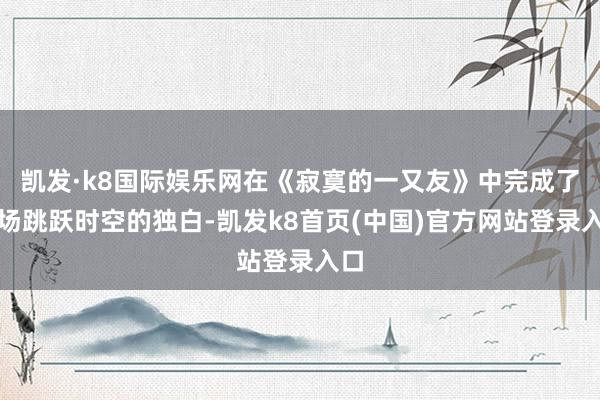 凯发·k8国际娱乐网在《寂寞的一又友》中完成了一场跳跃时空的独白-凯发k8首页(中国)官方网站登录入口