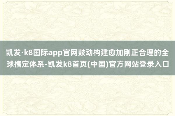 凯发·k8国际app官网鼓动构建愈加刚正合理的全球搞定体系-凯发k8首页(中国)官方网站登录入口