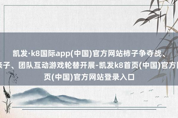 凯发·k8国际app(中国)官方网站柿子争夺战、你比我猜等亲子、团队互动游戏轮替开展-凯发k8首页(中国)官方网站登录入口