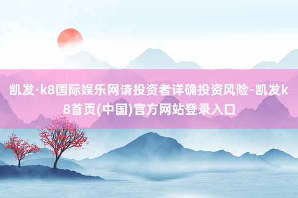 凯发·k8国际娱乐网请投资者详确投资风险-凯发k8首页(中国)官方网站登录入口