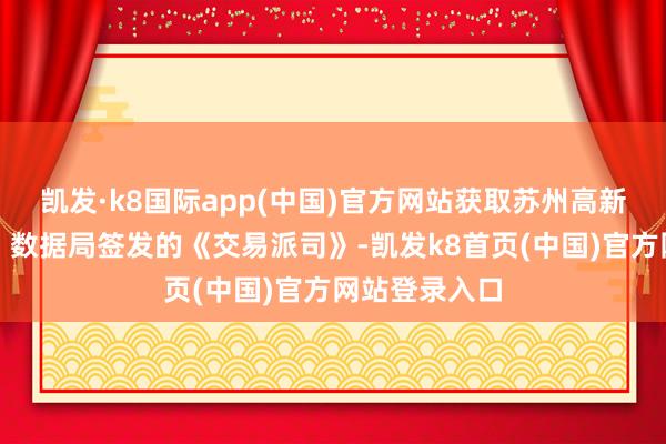 凯发·k8国际app(中国)官方网站获取苏州高新区（虎丘区）数据局签发的《交易派司》-凯发k8首页(中国)官方网站登录入口