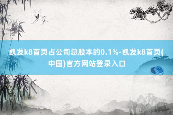 凯发k8首页占公司总股本的0.1%-凯发k8首页(中国)官方网站登录入口