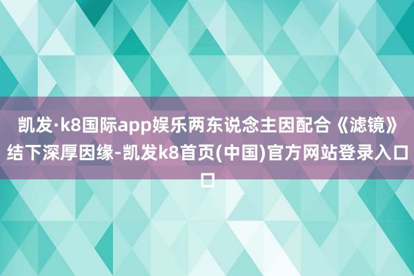 凯发·k8国际app娱乐两东说念主因配合《滤镜》结下深厚因缘-凯发k8首页(中国)官方网站登录入口