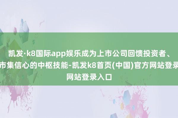 凯发·k8国际app娱乐成为上市公司回馈投资者、沉稳市集信心的中枢技能-凯发k8首页(中国)官方网站登录入口