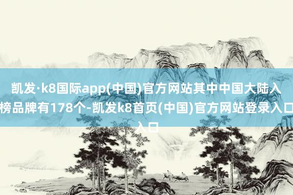 凯发·k8国际app(中国)官方网站其中中国大陆入榜品牌有178个-凯发k8首页(中国)官方网站登录入口
