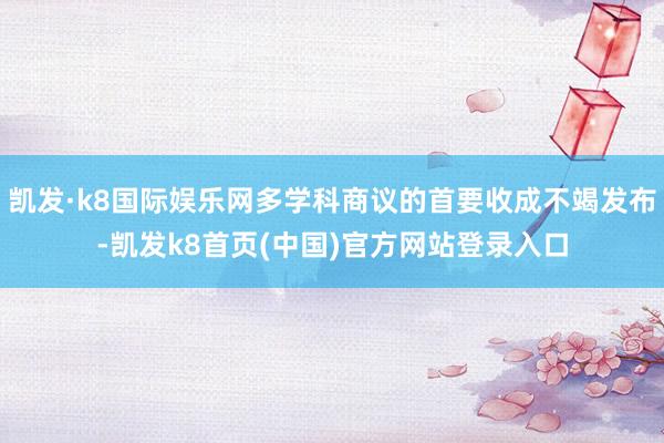 凯发·k8国际娱乐网多学科商议的首要收成不竭发布-凯发k8首页(中国)官方网站登录入口