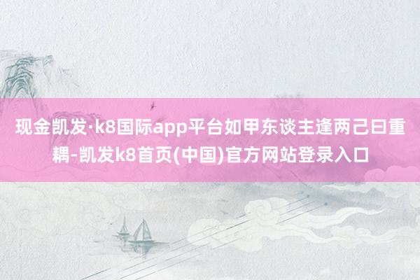 现金凯发·k8国际app平台如甲东谈主逢两己曰重耦-凯发k8首页(中国)官方网站登录入口