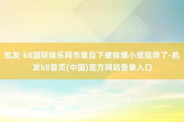 凯发·k8国际娱乐网市集目下被排爆小组阻滞了-凯发k8首页(中国)官方网站登录入口