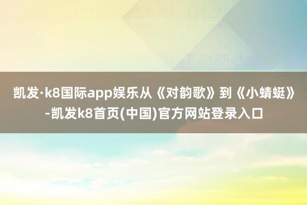 凯发·k8国际app娱乐从《对韵歌》到《小蜻蜓》-凯发k8首页(中国)官方网站登录入口