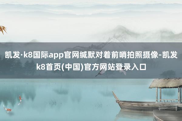 凯发·k8国际app官网缄默对着前哨拍照摄像-凯发k8首页(中国)官方网站登录入口