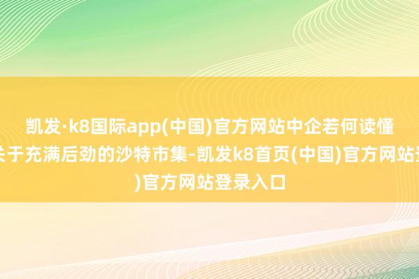 凯发·k8国际app(中国)官方网站中企若何读懂沙特？关于充满后劲的沙特市集-凯发k8首页(中国)官方网站登录入口