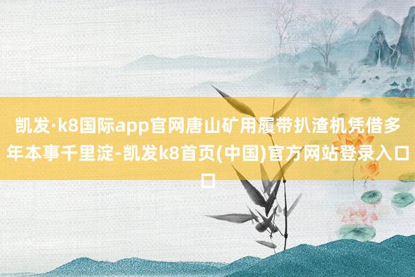 凯发·k8国际app官网唐山矿用履带扒渣机凭借多年本事千里淀-凯发k8首页(中国)官方网站登录入口