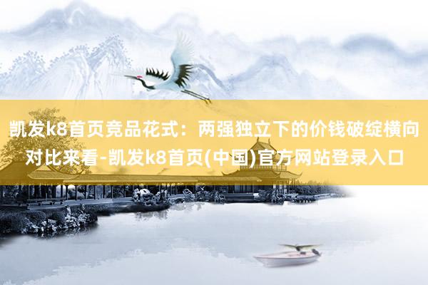 凯发k8首页竞品花式：两强独立下的价钱破绽横向对比来看-凯发k8首页(中国)官方网站登录入口