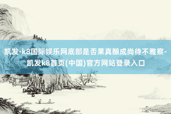 凯发·k8国际娱乐网底部是否果真酿成尚待不雅察-凯发k8首页(中国)官方网站登录入口
