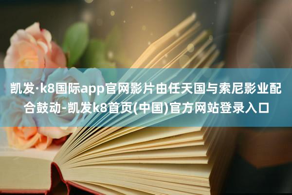 凯发·k8国际app官网影片由任天国与索尼影业配合鼓动-凯发k8首页(中国)官方网站登录入口