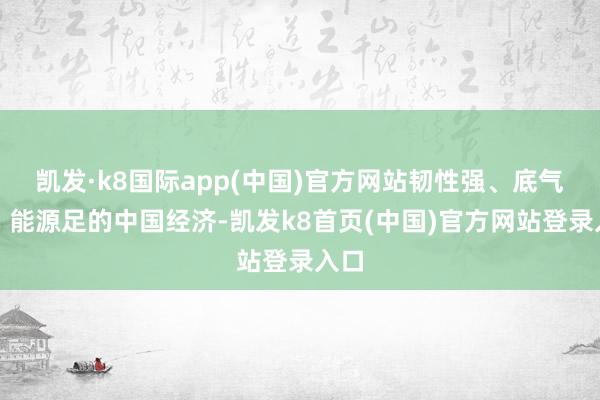 凯发·k8国际app(中国)官方网站韧性强、底气稳、能源足的中国经济-凯发k8首页(中国)官方网站登录入口